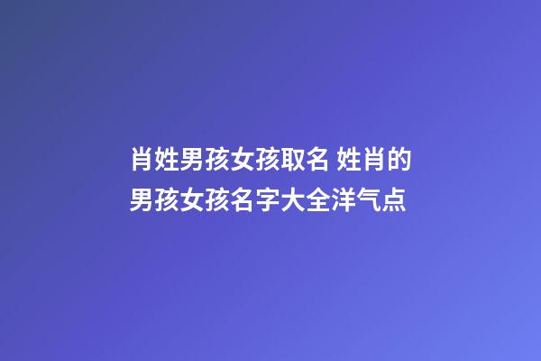 肖姓男孩女孩取名 姓肖的男孩女孩名字大全洋气点